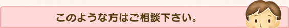 このような方はご相談下さい。